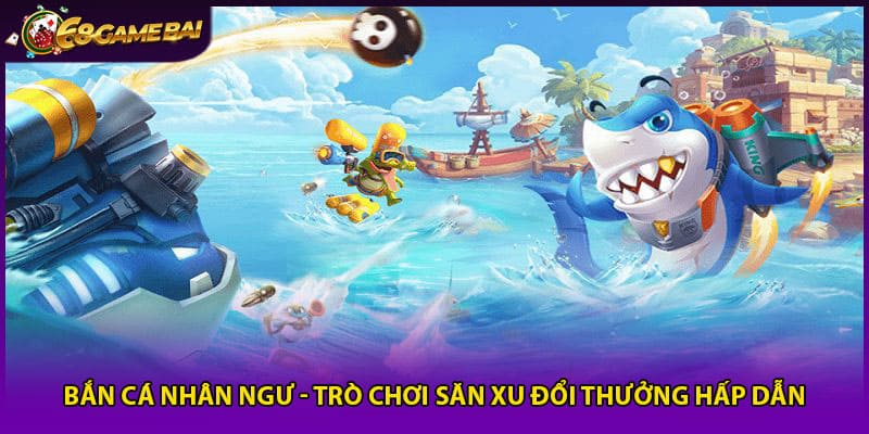 Bắn Cá Nhân Ngư - Trò Chơi Săn Xu Đổi Thưởng Hấp Dẫn