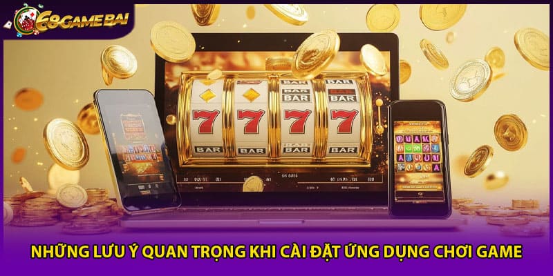 Những lưu ý quan trọng khi cài đặt ứng dụng chơi game